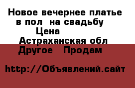 Новое вечернее платье в пол ,на свадьбу. › Цена ­ 1 500 - Астраханская обл. Другое » Продам   